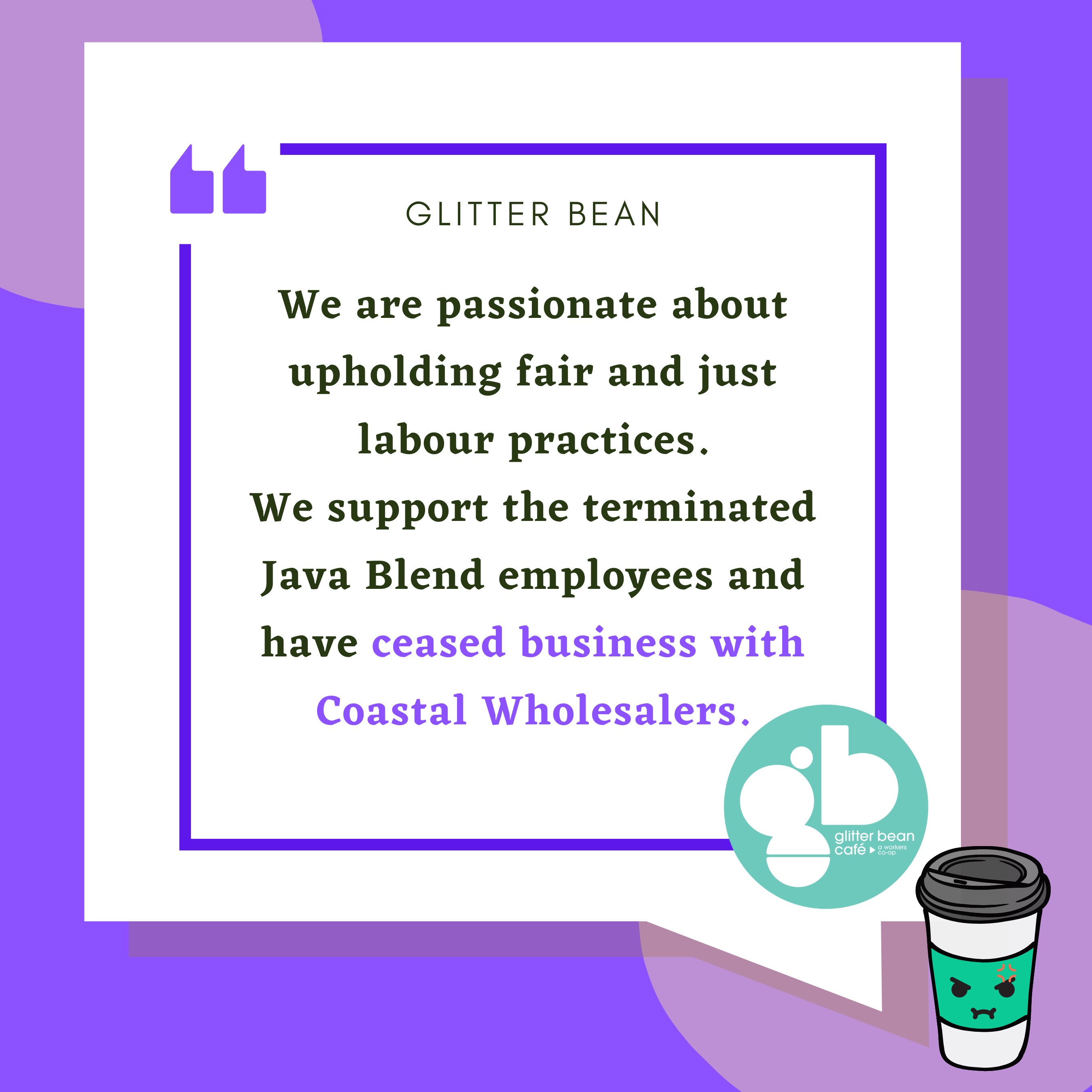 We are passionate about upholding fair and just labour practices. We support the terminated Java Blend employees and have ceased business with Coastal Wholesalers. - Glitter Bean